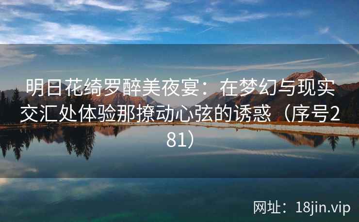 明日花绮罗醉美夜宴：在梦幻与现实交汇处体验那撩动心弦的诱惑（序号281）