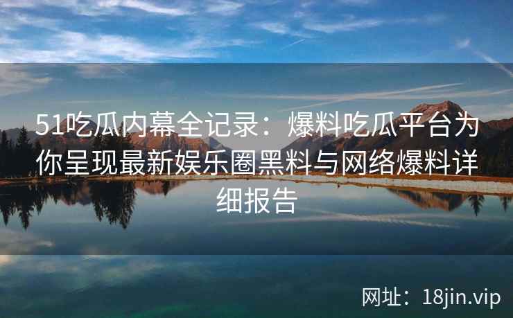 51吃瓜内幕全记录：爆料吃瓜平台为你呈现最新娱乐圈黑料与网络爆料详细报告  第2张