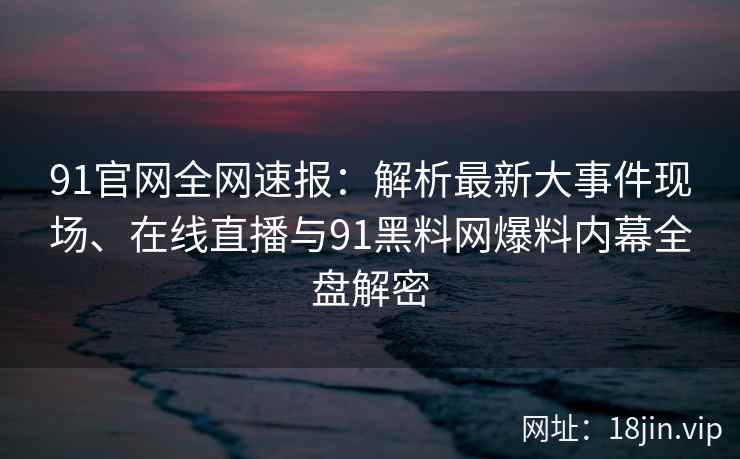 91官网全网速报：解析最新大事件现场、在线直播与91黑料网爆料内幕全盘解密