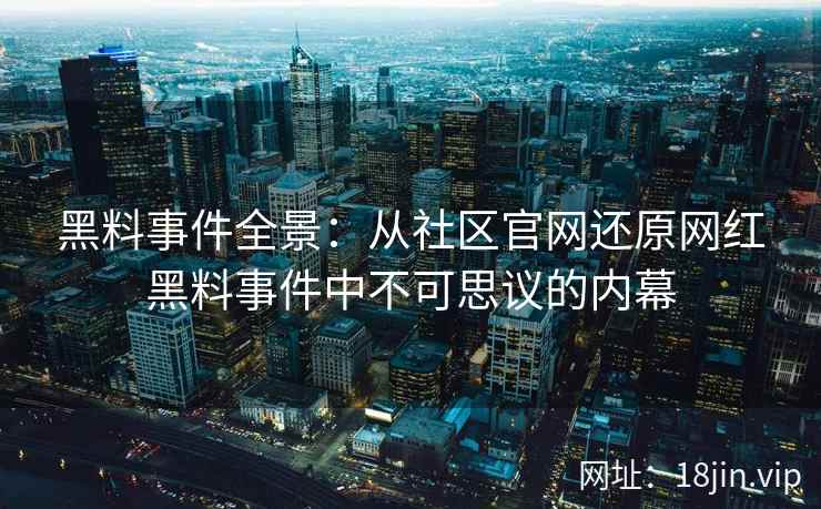 黑料事件全景：从社区官网还原网红黑料事件中不可思议的内幕