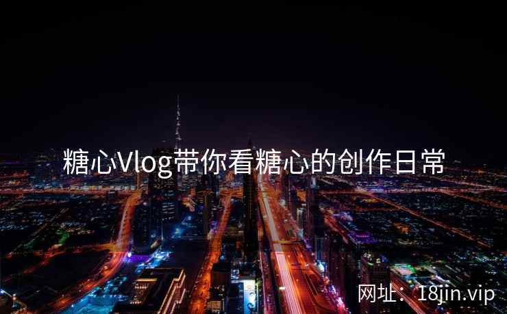 糖心Vlog带你看糖心的创作日常