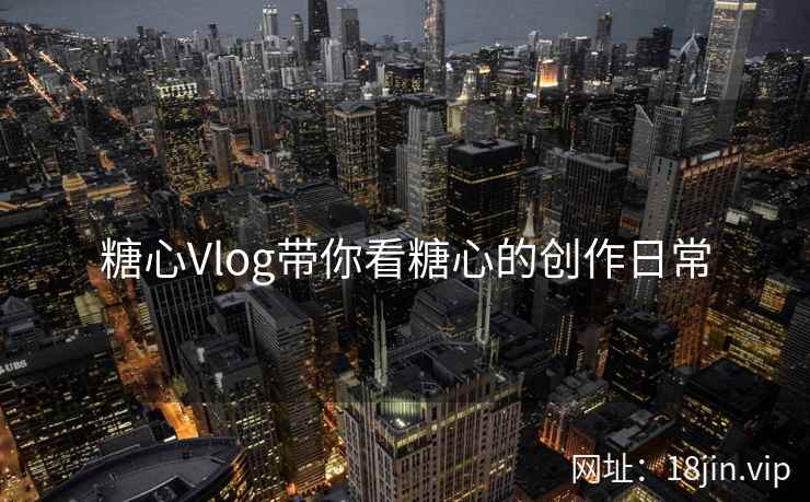 糖心Vlog带你看糖心的创作日常  第2张