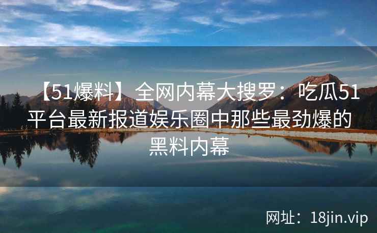 【51爆料】全网内幕大搜罗：吃瓜51平台最新报道娱乐圈中那些最劲爆的黑料内幕