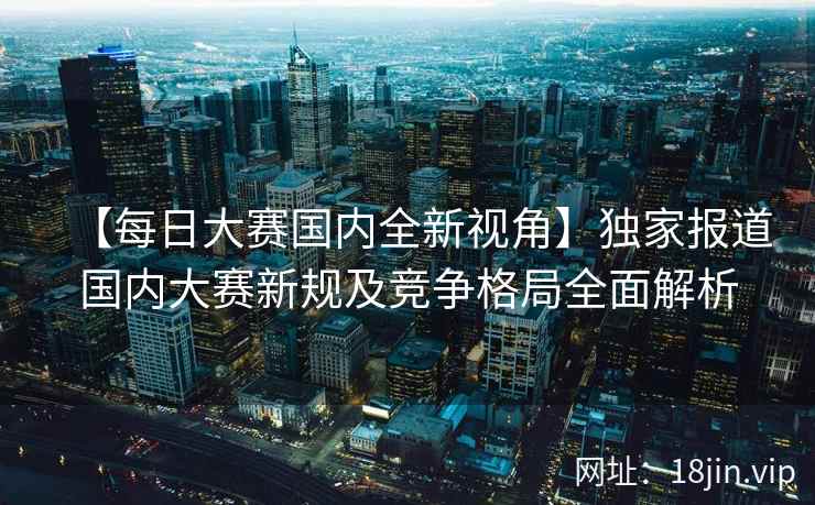 【每日大赛国内全新视角】独家报道国内大赛新规及竞争格局全面解析  第2张