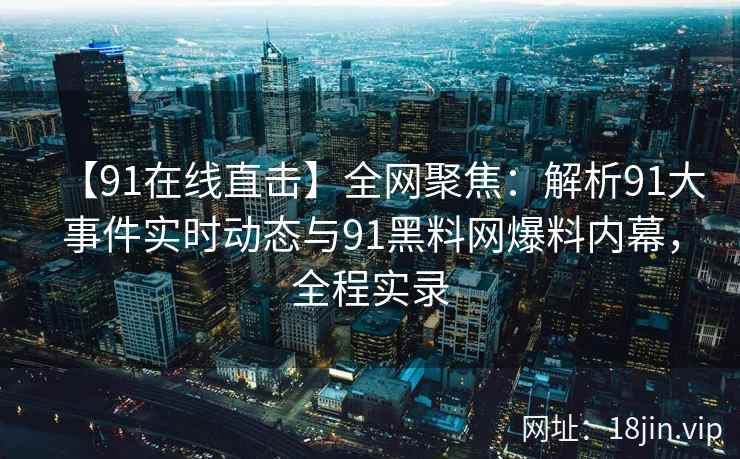 【91在线直击】全网聚焦：解析91大事件实时动态与91黑料网爆料内幕，全程实录  第2张