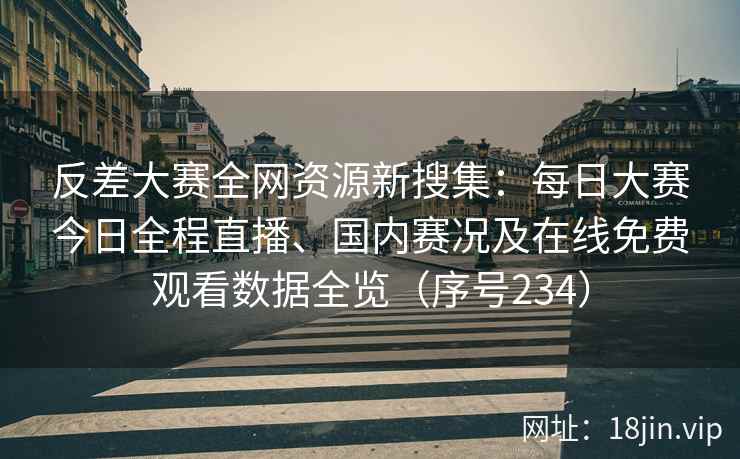 反差大赛全网资源新搜集：每日大赛今日全程直播、国内赛况及在线免费观看数据全览（序号234）  第2张