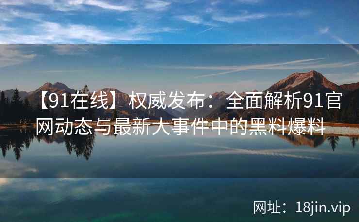 【91在线】权威发布：全面解析91官网动态与最新大事件中的黑料爆料  第2张