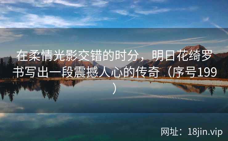 在柔情光影交错的时分，明日花绮罗书写出一段震撼人心的传奇（序号199）  第2张