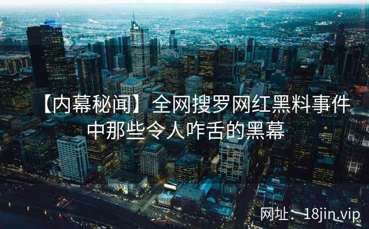 【内幕秘闻】全网搜罗网红黑料事件中那些令人咋舌的黑幕 第2张 【内幕秘闻】全网搜罗网红黑料事件中那些令人咋舌的黑幕 第2张