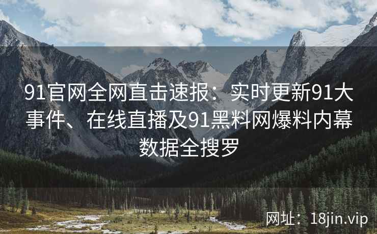 91官网全网直击速报：实时更新91大事件、在线直播及91黑料网爆料内幕数据全搜罗